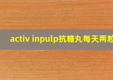 activ inpulp抗糖丸每天两粒